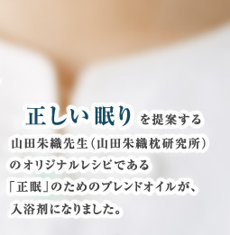 正しい眠りを提案する山田朱織先生（山田朱織枕研究所）のオリジナルレシピである「正眠」のためのブレンドオイルが、入浴剤になりました。